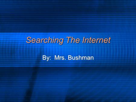 Searching The Internet By: Mrs. Bushman. How Do You Search Decide what you are looking for Remember: Garbage in, Garbage out.