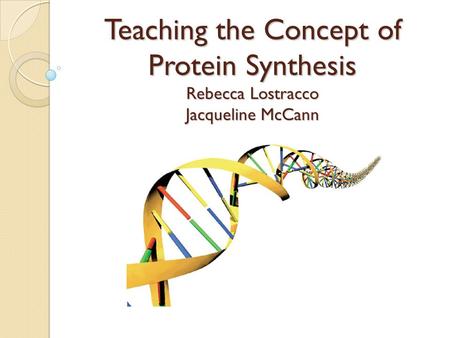 Teaching the Concept of Protein Synthesis Rebecca Lostracco Jacqueline McCann.