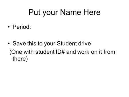 Put your Name Here Period: Save this to your Student drive (One with student ID# and work on it from there)