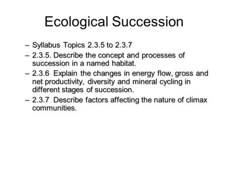 Ecological Succession –Syllabus Topics 2.3.5 to 2.3.7 –2.3.5. Describe the concept and processes of succession in a named habitat. –2.3.6 Explain the changes.