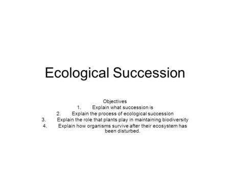 Ecological Succession Objectives 1.Explain what succession is 2.Explain the process of ecological succession 3.Explain the role that plants play in maintaining.