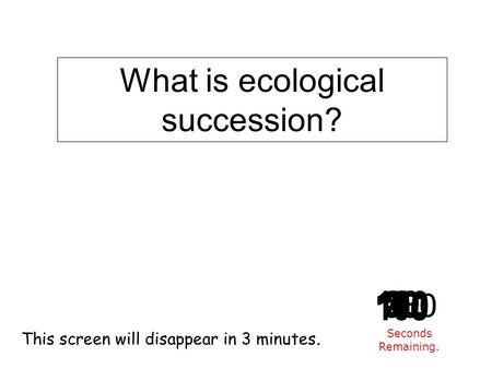 180 170 160 150 140130120 110100 90 80 7060504030 20 1098765432 1 0 This screen will disappear in 3 minutes. Seconds Remaining. What is ecological succession?