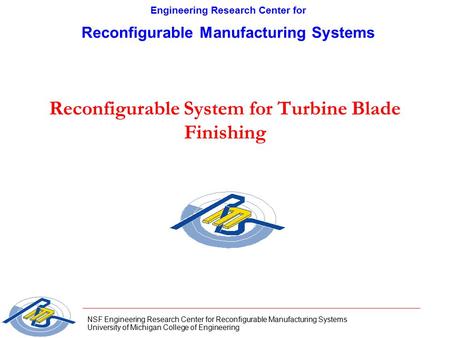 NSF Engineering Research Center for Reconfigurable Manufacturing Systems University of Michigan College of Engineering Reconfigurable System for Turbine.