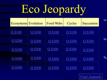 Eco Jeopardy EcosystemsEvolutionFood WebsCyclesSuccession Q $100 Q $200 Q $300 Q $400 Q $500 Q $100 Q $200 Q $300 Q $400 Q $500 Final Jeopardy.