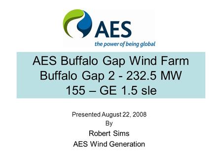 AES Buffalo Gap Wind Farm Buffalo Gap 2 - 232.5 MW 155 – GE 1.5 sle Presented August 22, 2008 By Robert Sims AES Wind Generation.