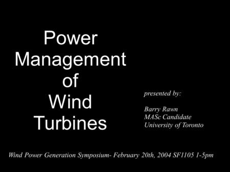Power Management of Wind Turbines presented by: Barry Rawn MASc Candidate University of Toronto Wind Power Generation Symposium- February 20th, 2004 SF1105.