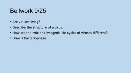 Bellwork 9/25 Are viruses living? Describe the structure of a virus. How are the lytic and lysogenic life cycles of viruses different? Draw a bacteriophage.