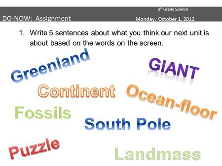 8 th Grade Science DO-NOW: Assignment Monday, October 1, 2012 1.Write 5 sentences about what you think our next unit is about based on the words on the.
