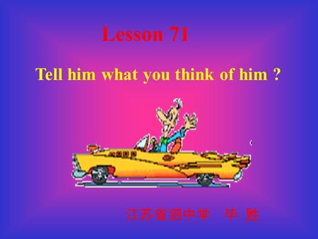 Tell him what you think of him ? Lesson 71 江苏省泗中学 毕 胜.