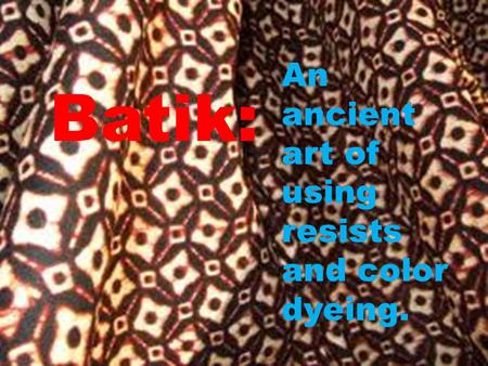 Batik: An ancient art of using resists and color dyeing.