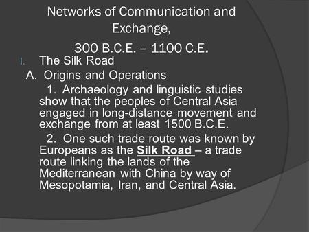 Networks of Communication and Exchange, 300 B.C.E. – 1100 C.E. I. The Silk Road A. Origins and Operations 1. Archaeology and linguistic studies show that.