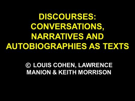DISCOURSES: CONVERSATIONS, NARRATIVES AND AUTOBIOGRAPHIES AS TEXTS © LOUIS COHEN, LAWRENCE MANION & KEITH MORRISON.