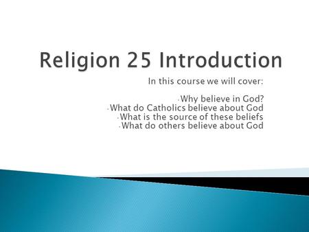 In this course we will cover: Why believe in God? What do Catholics believe about God What is the source of these beliefs What do others believe about.