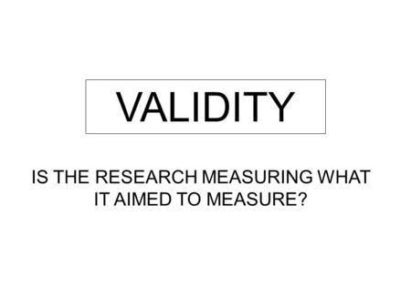 VALIDITY IS THE RESEARCH MEASURING WHAT IT AIMED TO MEASURE?