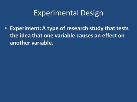 Experimental Design Experiment: A type of research study that tests the idea that one variable causes an effect on another variable.