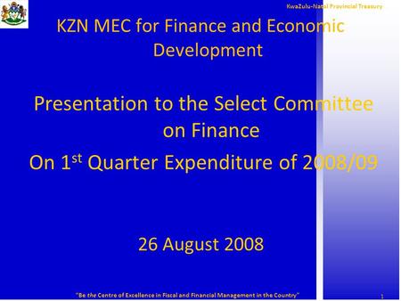 KwaZulu-Natal Provincial Treasury “Be the Centre of Excellence in Fiscal and Financial Management in the Country” 1 KZN MEC for Finance and Economic Development.