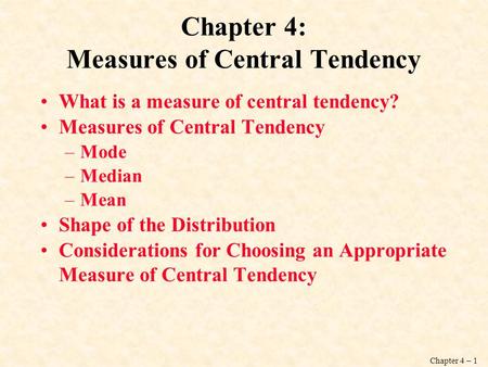 Chapter 4 – 1 Chapter 4: Measures of Central Tendency What is a measure of central tendency? Measures of Central Tendency –Mode –Median –Mean Shape of.