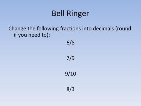 Bell Ringer Change the following fractions into decimals (round if you need to): 6/8 7/9 9/10 8/3.