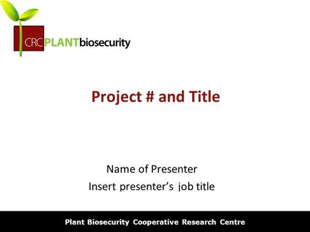 Biosecurity built on science Project # and Title Name of Presenter Insert presenter’s job title Plant Biosecurity Cooperative Research Centre.