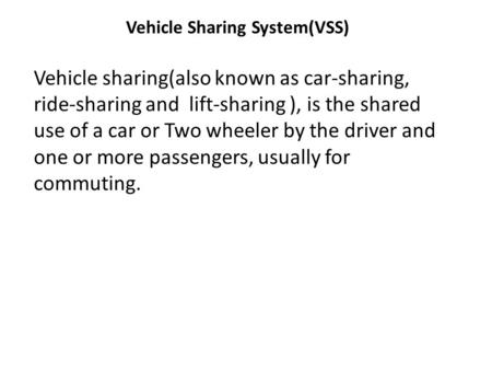 Vehicle Sharing System(VSS) Vehicle sharing(also known as car-sharing, ride-sharing and lift-sharing ), is the shared use of a car or Two wheeler by the.