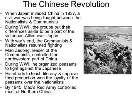 The Chinese Revolution When Japan invaded China in 1937, a civil war was being fought between the Nationalists & Communists During WWII, the groups put.