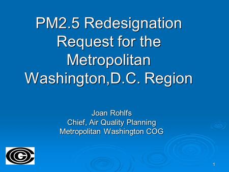 1 PM2.5 Redesignation Request for the Metropolitan Washington,D.C. Region Joan Rohlfs Chief, Air Quality Planning Metropolitan Washington COG.
