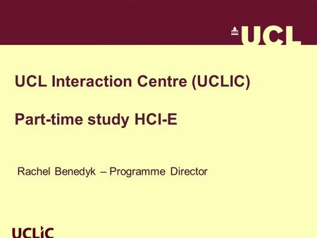 UCL Interaction Centre (UCLIC) Part-time study HCI-E Rachel Benedyk – Programme Director.