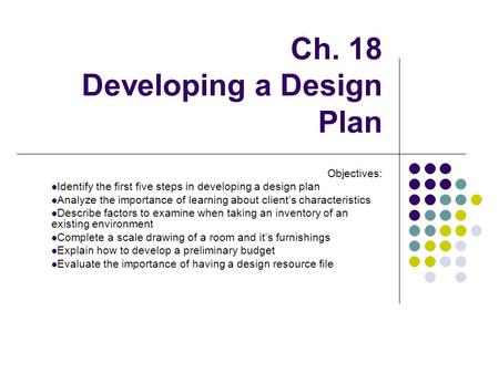 Ch. 18 Developing a Design Plan Objectives: Identify the first five steps in developing a design plan Analyze the importance of learning about client’s.