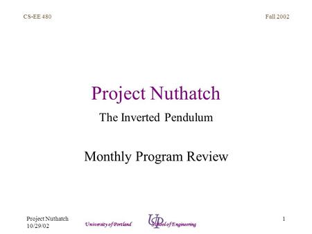 Fall 2002 1 CS-EE 480 University of Portland School of Engineering Project Nuthatch 10/29/02 Project Nuthatch The Inverted Pendulum Monthly Program Review.