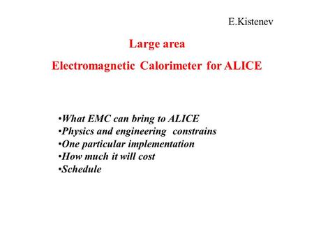 E.Kistenev Large area Electromagnetic Calorimeter for ALICE What EMC can bring to ALICE Physics and engineering constrains One particular implementation.