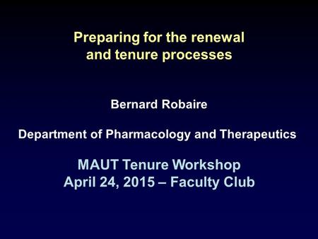 Preparing for the renewal and tenure processes Bernard Robaire Department of Pharmacology and Therapeutics MAUT Tenure Workshop April 24, 2015 – Faculty.