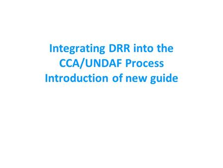 Integrating DRR into the CCA/UNDAF Process Introduction of new guide.