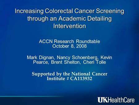 Increasing Colorectal Cancer Screening through an Academic Detailing Intervention ACCN Research Roundtable October 8, 2008 Mark Dignan, Nancy Schoenberg,