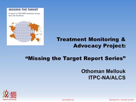 Washington D.C., USA, 22-27 July 2012www.aids2012.org Treatment Monitoring & Advocacy Project: “Missing the Target Report Series” Othoman Mellouk ITPC-NA/ALCS.