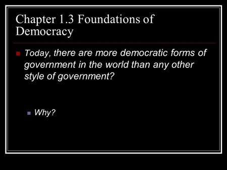 Chapter 1.3 Foundations of Democracy Today, t here are more democratic forms of government in the world than any other style of government? Why?