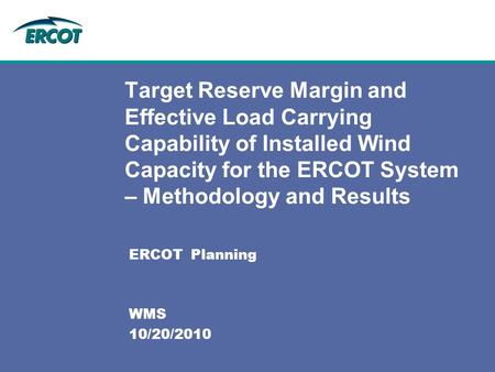 ERCOT Planning WMS 10/20/2010 Target Reserve Margin and Effective Load Carrying Capability of Installed Wind Capacity for the ERCOT System – Methodology.