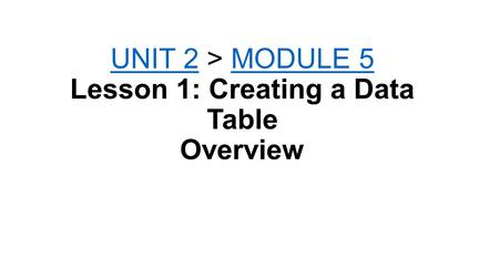 UNIT 2UNIT 2 > MODULE 5 Lesson 1: Creating a Data Table OverviewMODULE 5.