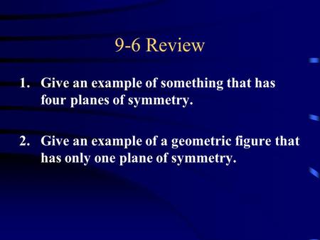 9-6 Review 1.Give an example of something that has four planes of symmetry. 2.Give an example of a geometric figure that has only one plane of symmetry.