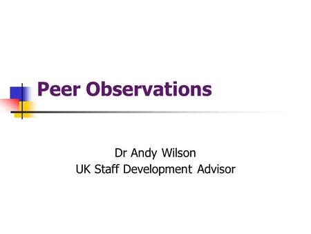 Peer Observations Dr Andy Wilson UK Staff Development Advisor.