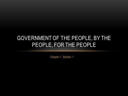 Chapter 1, Section 1 GOVERNMENT OF THE PEOPLE, BY THE PEOPLE, FOR THE PEOPLE.