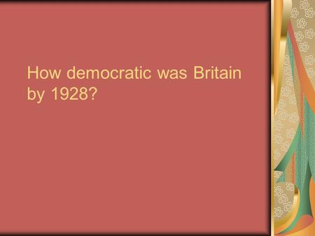 How democratic was Britain by 1928?. Intro Set context: !850 – 1928 Britain certainly more democratic Importance of the issue: Democracy seen as fair.