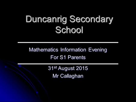 Duncanrig Secondary School Mathematics Information Evening For S1 Parents 31 st August 2015 Mr Callaghan.