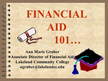 FINANCIAL AID 101… Ann Marie Gruber Associate Director of Financial Aid Lakeland Community College