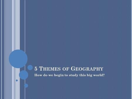 5 T HEMES OF G EOGRAPHY How do we begin to study this big world?