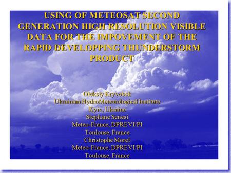USING OF METEOSAT SECOND GENERATION HIGH RESOLUTION VISIBLE DATA FOR THE IMPOVEMENT OF THE RAPID DEVELOPPING THUNDERSTORM PRODUCT Oleksiy Kryvobok Ukrainian.