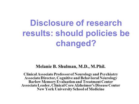 Disclosure of research results: should policies be changed? Melanie B. Shulman, M.D., M.Phil. Clinical Associate Professor of Neurology and Psychiatry.
