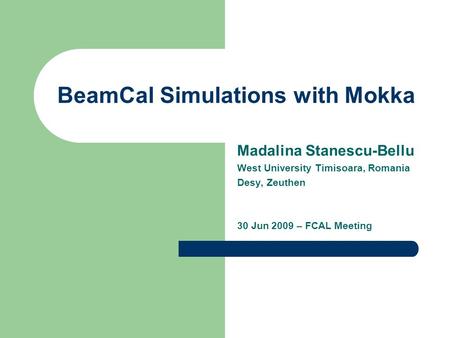 BeamCal Simulations with Mokka Madalina Stanescu-Bellu West University Timisoara, Romania Desy, Zeuthen 30 Jun 2009 – FCAL Meeting.