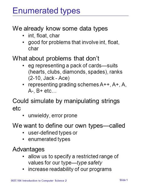 0657.104 Introduction to Computer Science 2 Slide 1 Enumerated types We already know some data types int, float, char good for problems that involve int,