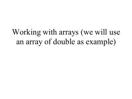 Working with arrays (we will use an array of double as example)