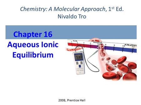 Chapter 16 Aqueous Ionic Equilibrium 2008, Prentice Hall Chemistry: A Molecular Approach, 1 st Ed. Nivaldo Tro.